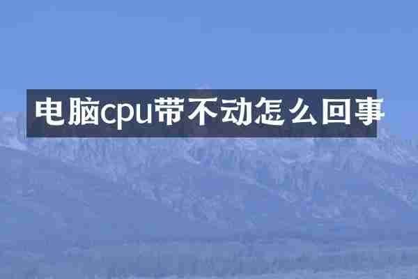 电脑cpu带不动怎么回事