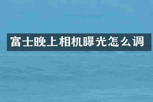 富士晚上相机曝光怎么调