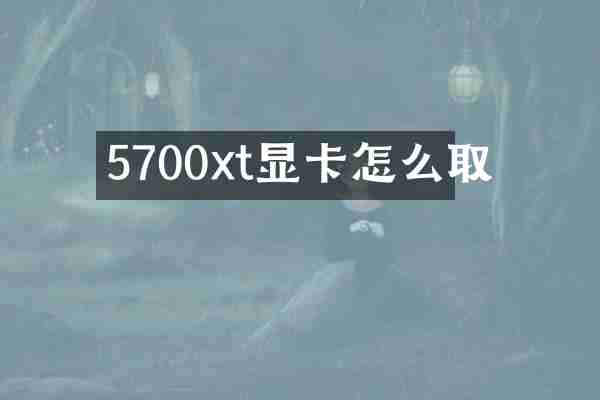 5700xt显卡怎么取