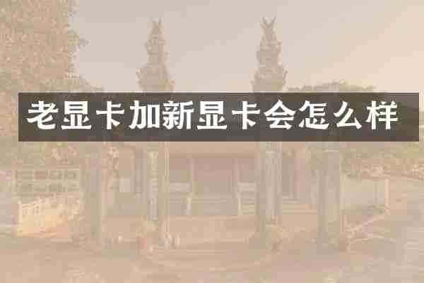老显卡加新显卡会怎么样