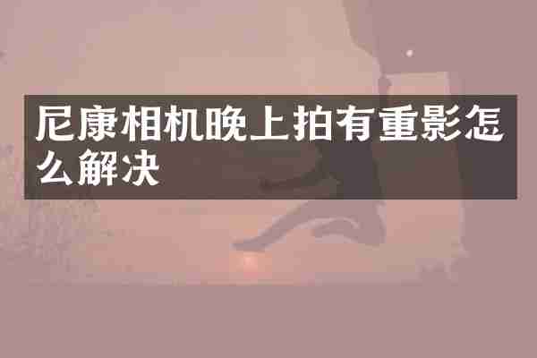 尼康相机晚上拍有重影怎么解决