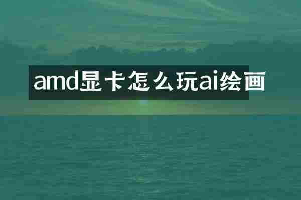 amd显卡怎么玩ai绘画