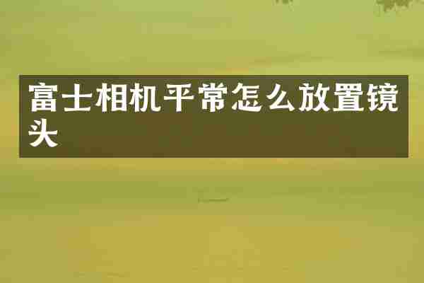 富士相机平常怎么放置镜头