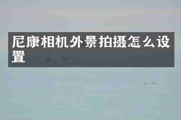 尼康相机外景拍摄怎么设置