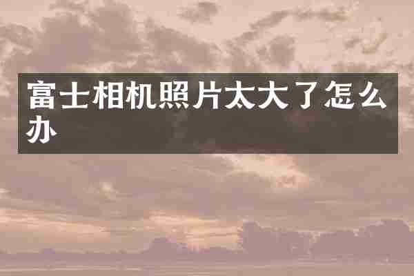 富士相机照片太大了怎么办