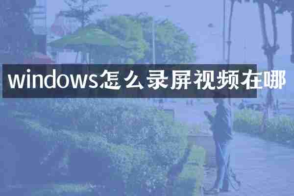 windows怎么录屏视频在哪