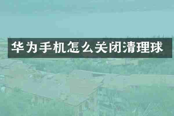 华为手机怎么关闭清理球