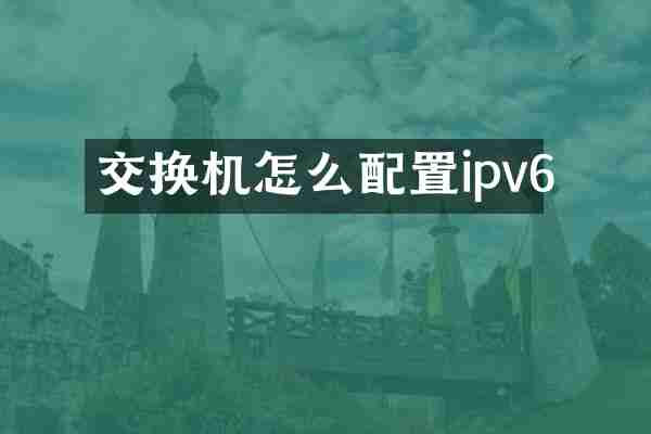 交换机怎么配置ipv6