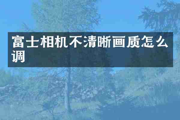 富士相机不清晰画质怎么调