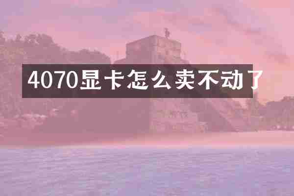 4070显卡怎么卖不动了