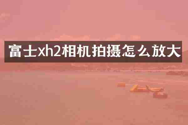 富士xh2相机拍摄怎么放大