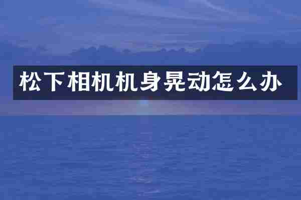 松下相机机身晃动怎么办