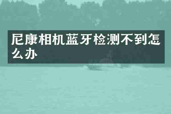 尼康相机蓝牙检测不到怎么办