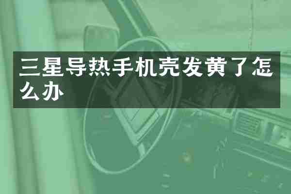 三星导热手机壳发黄了怎么办