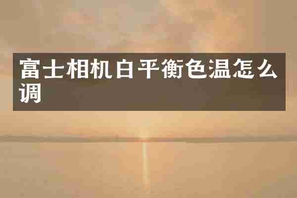 富士相机白平衡色温怎么调