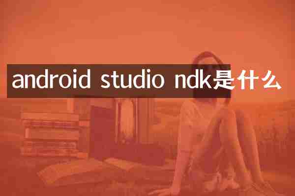 android studio ndk是什么