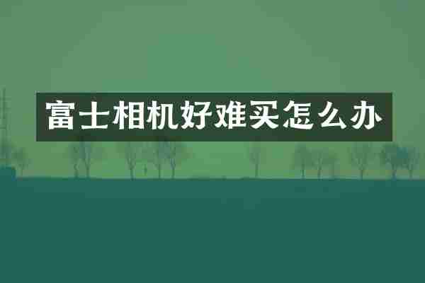富士相机好难买怎么办