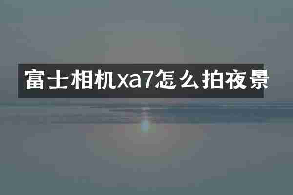 富士相机xa7怎么拍夜景
