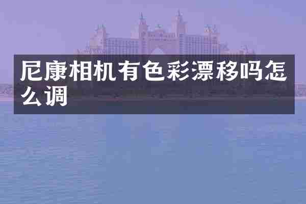 尼康相机有色彩漂移吗怎么调