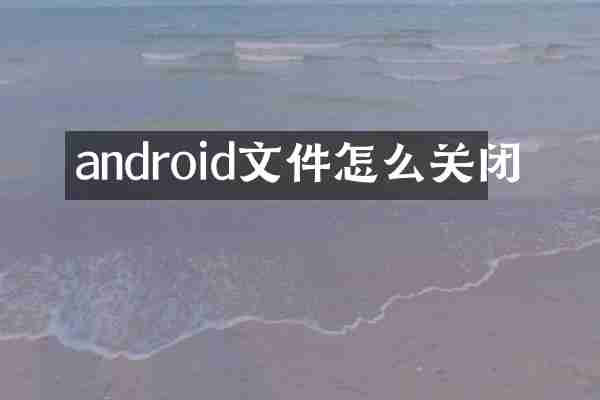 android文件怎么关闭
