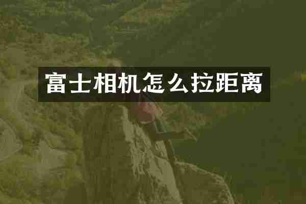 富士相机怎么拉距离