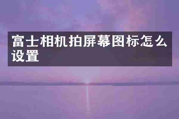富士相机拍屏幕图标怎么设置