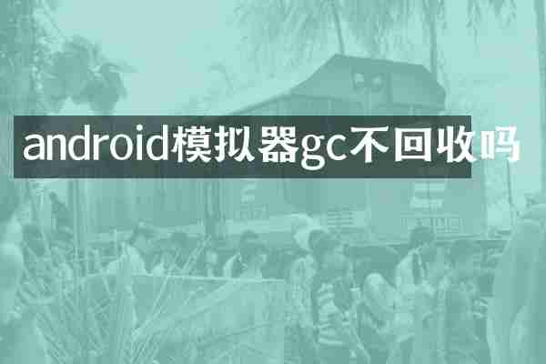 android模拟器gc不回收吗
