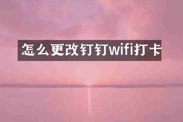 怎么更改钉钉wifi打卡