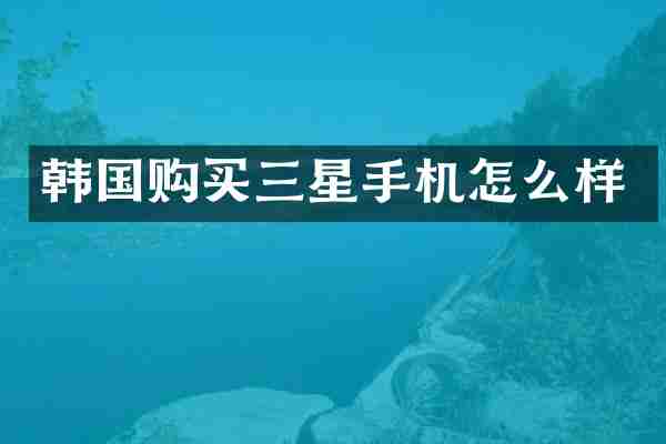 韩国购买三星手机怎么样