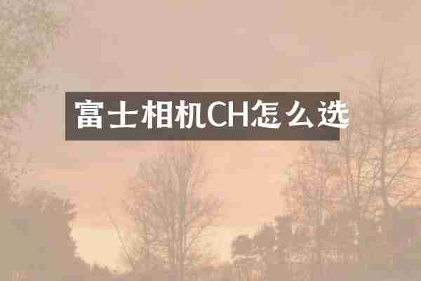 富士相机CH怎么选