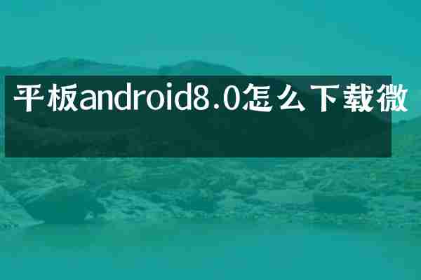 平板android8.0怎么下载微信