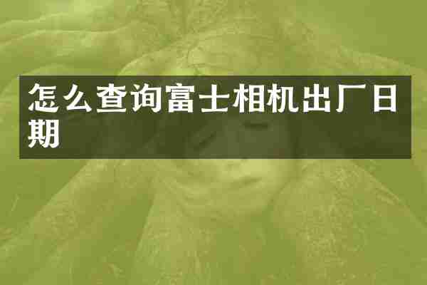 怎么查询富士相机出厂日期