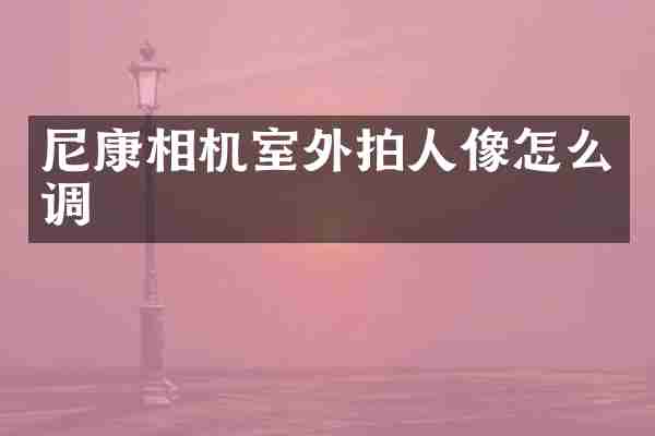 尼康相机室外拍人像怎么调