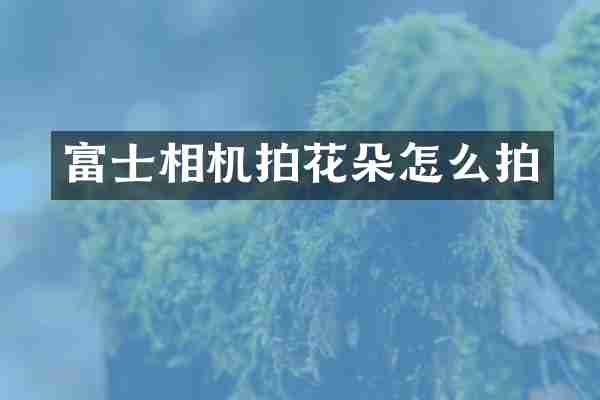 富士相机拍花朵怎么拍