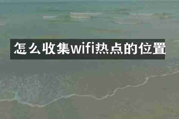怎么收集wifi热点的位置