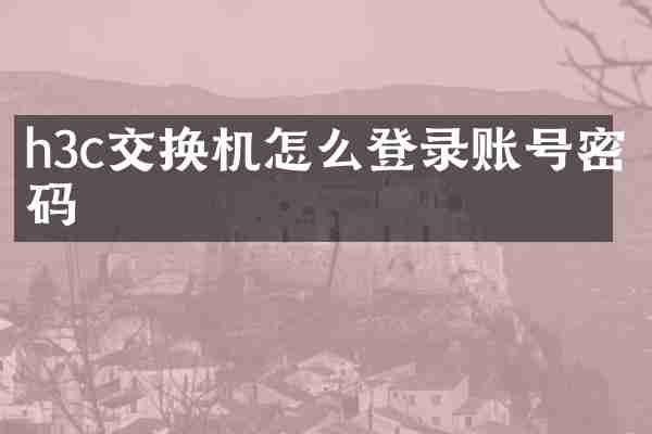h3c交换机怎么登录账号密码