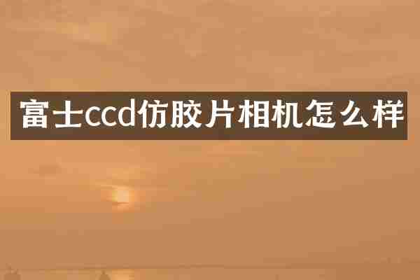 富士ccd仿胶片相机怎么样