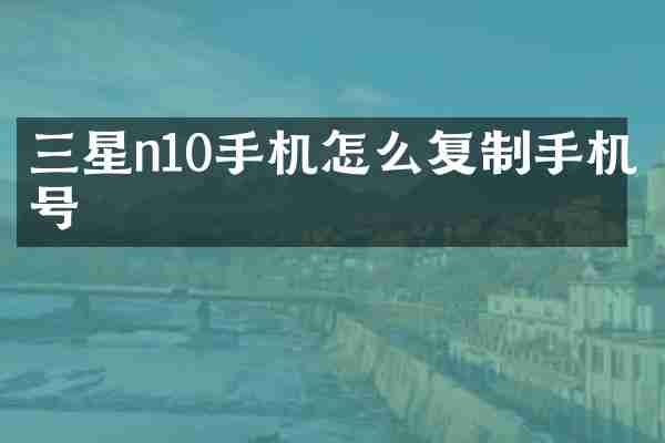 三星n10手机怎么复制手机号