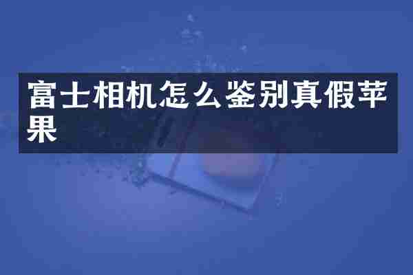 富士相机怎么鉴别真假苹果