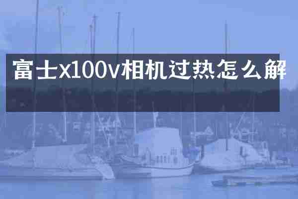 富士x100v相机过热怎么解决