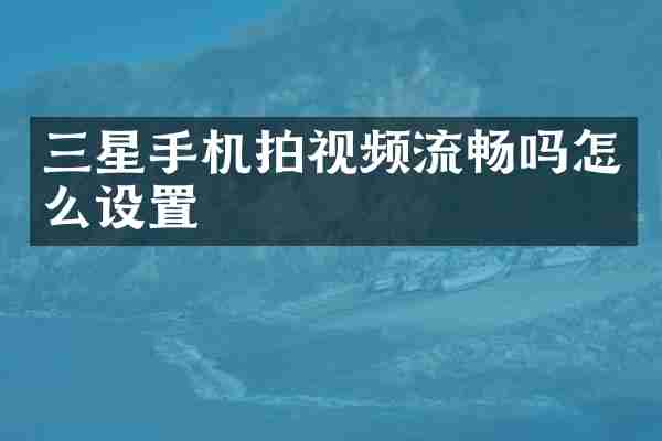 三星手机拍视频流畅吗怎么设置