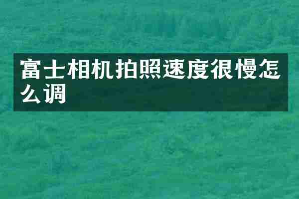 富士相机拍照速度很慢怎么调