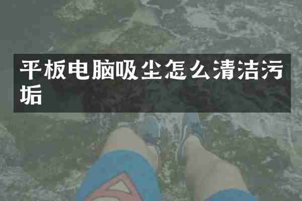 平板电脑吸尘怎么清洁污垢