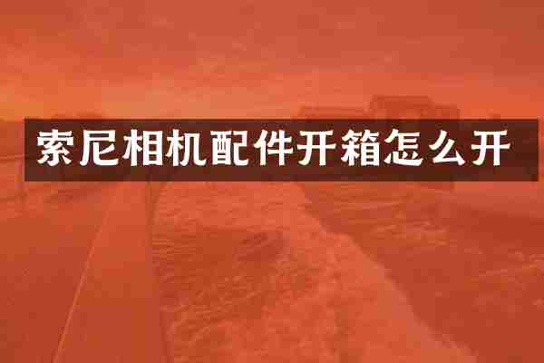 相机配件开箱怎么开