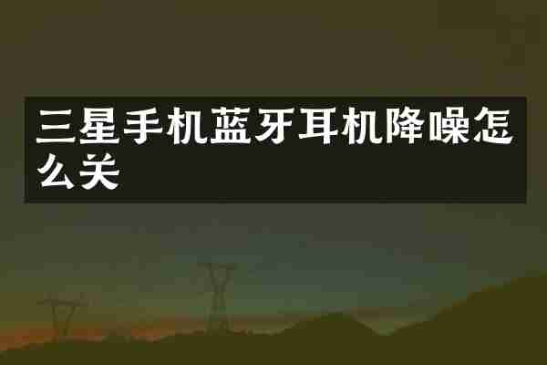 三星手机蓝牙耳机降噪怎么关