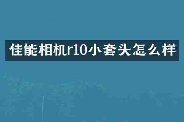 佳能相机r10小套头怎么样