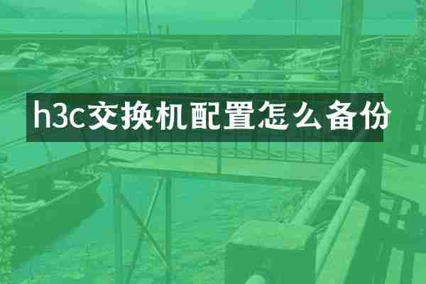 h3c交换机配置怎么备份