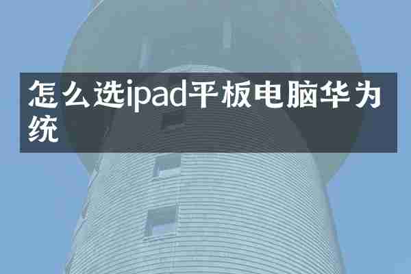 怎么选ipad平板电脑华为系统