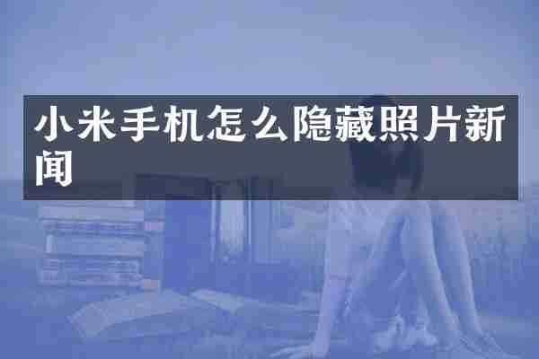 小米手机怎么隐藏照片新闻