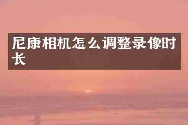 尼康相机怎么调整录像时长